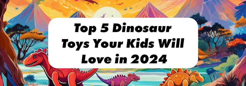 Top 5 Dinosaur Toys Your Kids Will Love in 2024